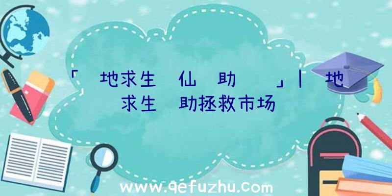 「绝地求生诛仙辅助视频」|绝地求生辅助拯救市场